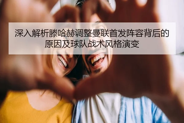深入解析滕哈赫调整曼联首发阵容背后的原因及球队战术风格演变